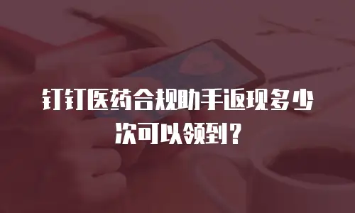 钉钉医药合规助手返现多少次可以领到？