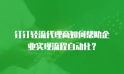 钉钉轻流代理商如何帮助企业实现流程自动化？