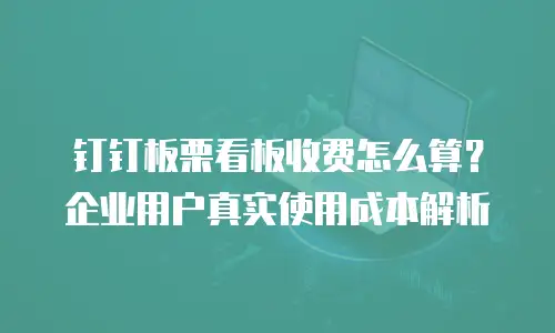 钉钉板栗看板收费怎么算？企业用户真实使用成本解析