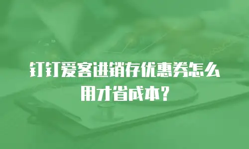钉钉爱客进销存优惠券怎么用才省成本？