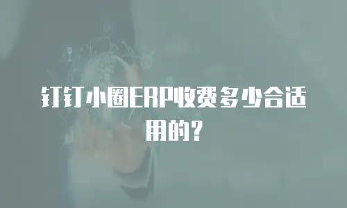 钉钉小圈ERP收费多少合适用的？