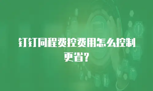 钉钉同程费控费用怎么控制更省？