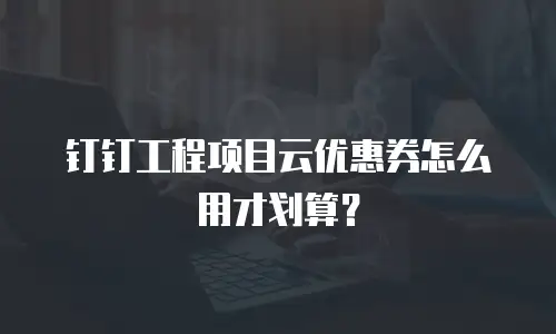 钉钉工程项目云优惠券怎么用才划算？