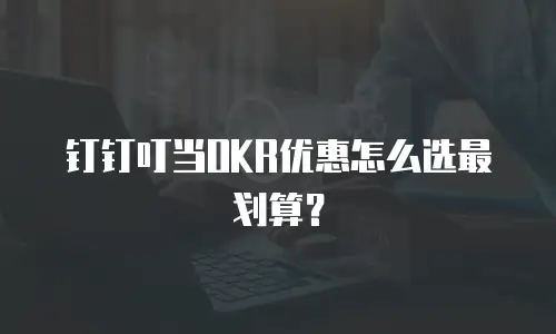 钉钉叮当OKR优惠怎么选最划算？