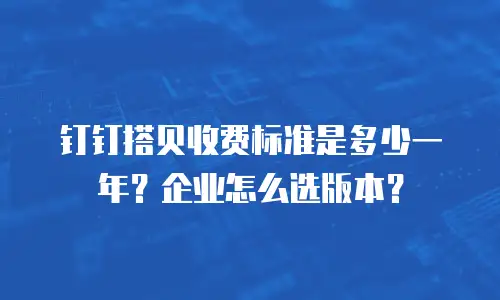 钉钉搭贝收费标准是多少一年？企业怎么选版本？