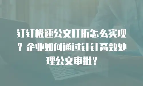 钉钉极速公文打折怎么实现？企业如何通过钉钉高效处理公文审批？