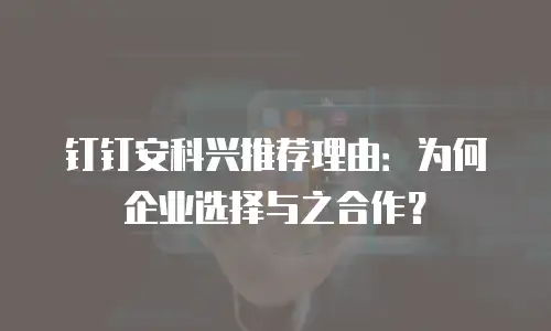 钉钉安科兴推荐理由：为何企业选择与之合作？