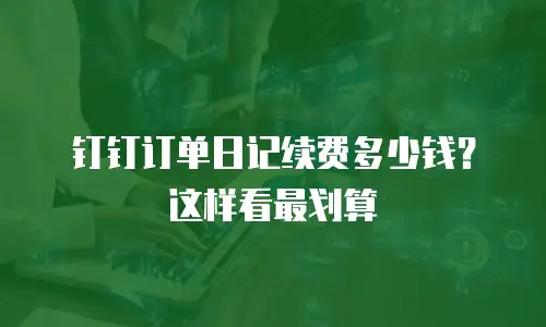 钉钉订单日记续费多少钱？这样看最划算