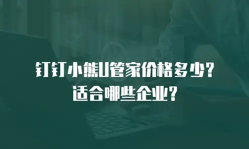钉钉小熊U管家价格多少？适合哪些企业？