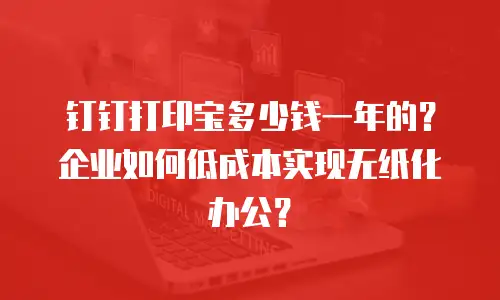 钉钉打印宝多少钱一年的？企业如何低成本实现无纸化办公？