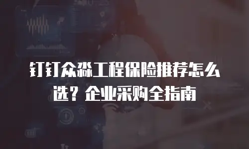 钉钉众淼工程保险推荐怎么选？企业采购全指南