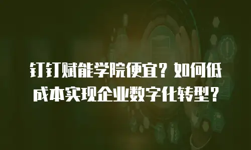钉钉赋能学院便宜？如何低成本实现企业数字化转型？