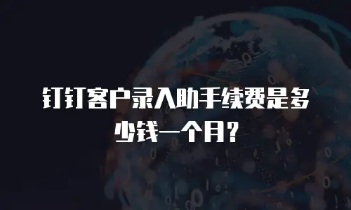 钉钉客户录入助手续费是多少钱一个月？