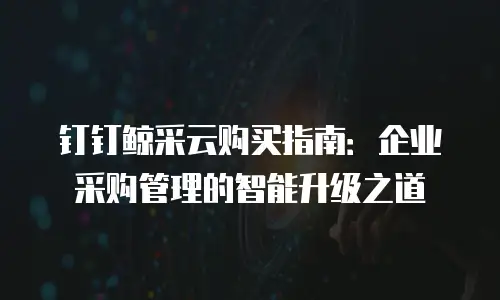 钉钉鲸采云购买指南：企业采购管理的智能升级之道