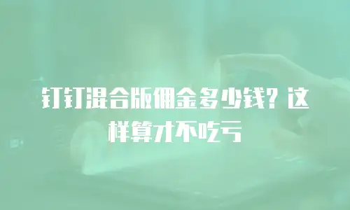 钉钉混合版佣金多少钱？这样算才不吃亏