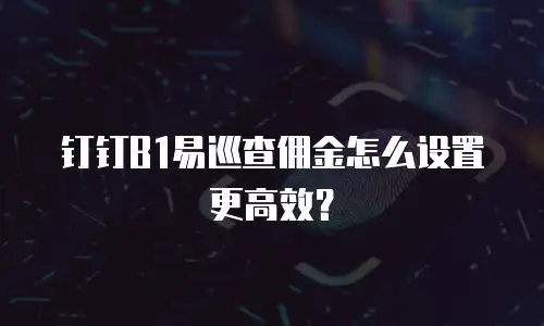 钉钉B1易巡查佣金怎么设置更高效？