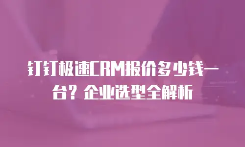 钉钉极速CRM报价多少钱一台？企业选型全解析