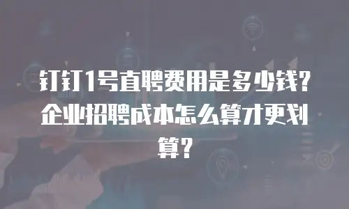 钉钉1号直聘费用是多少钱？企业招聘成本怎么算才更划算？
