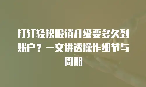 钉钉轻松报销升级要多久到账户？一文讲透操作细节与周期