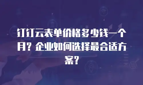 钉钉云表单价格多少钱一个月？企业如何选择最合适方案？