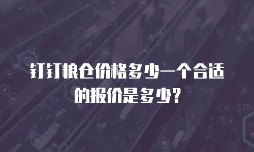 钉钉粮仓价格多少一个合适的报价是多少？