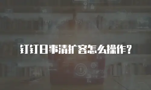 钉钉日事清扩容怎么操作？
