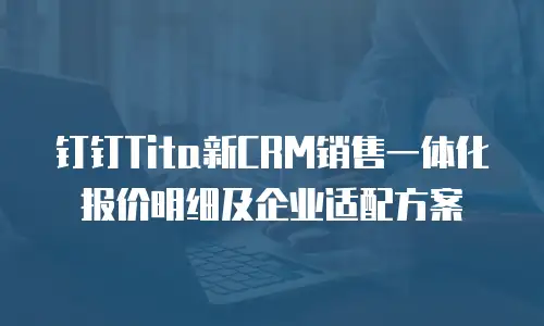 钉钉Tita新CRM销售一体化报价明细及企业适配方案
