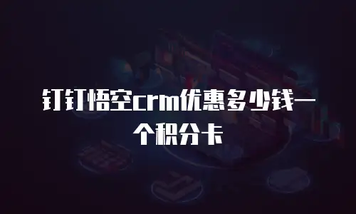 钉钉悟空crm优惠多少钱一个积分卡