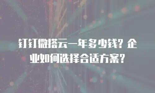 钉钉微搭云一年多少钱？企业如何选择合适方案？