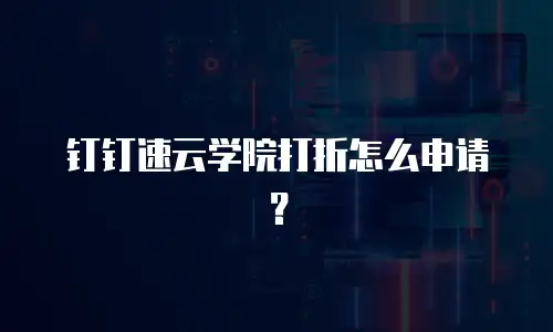 钉钉速云学院打折怎么申请？
