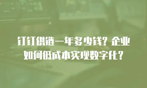 钉钉供链一年多少钱？企业如何低成本实现数字化？