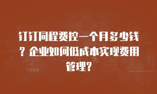 钉钉同程费控一个月多少钱？企业如何低成本实现费用管理？