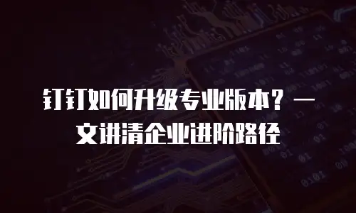 钉钉如何升级专业版本？一文讲清企业进阶路径