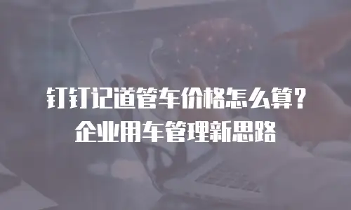 钉钉记道管车价格怎么算？企业用车管理新思路