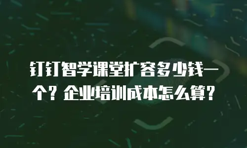 钉钉智学课堂扩容多少钱一个？企业培训成本怎么算？