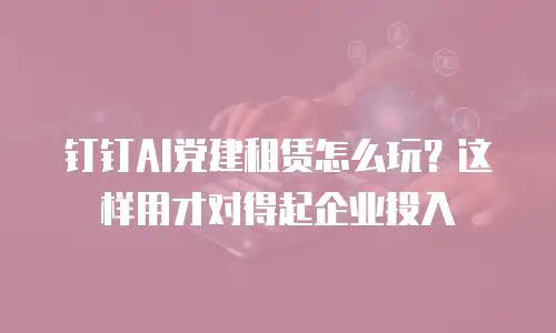 钉钉AI党建租赁怎么玩？这样用才对得起企业投入