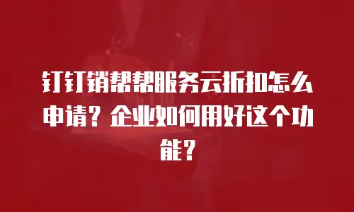 钉钉销帮帮服务云折扣怎么申请？企业如何用好这个功能？