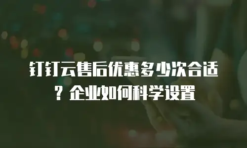 钉钉云售后优惠多少次合适？企业如何科学设置