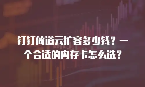钉钉简道云扩容多少钱？一个合适的内存卡怎么选？