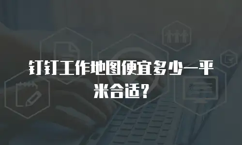 钉钉工作地图便宜多少一平米合适？