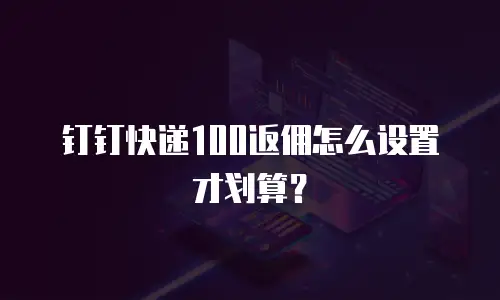 钉钉快递100返佣怎么设置才划算？