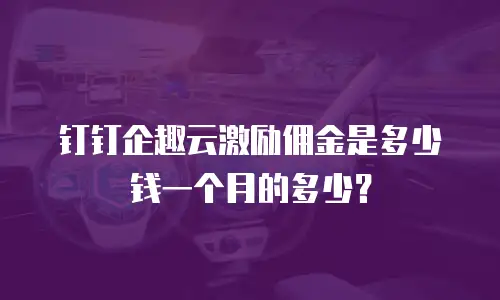 钉钉企趣云激励佣金是多少钱一个月的多少？
