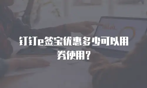 钉钉e签宝优惠多少可以用券使用？