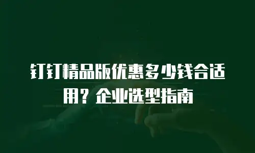 钉钉精品版优惠多少钱合适用？企业选型指南
