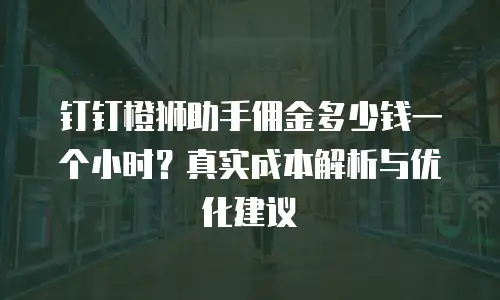 钉钉橙狮助手佣金多少钱一个小时？真实成本解析与优化建议