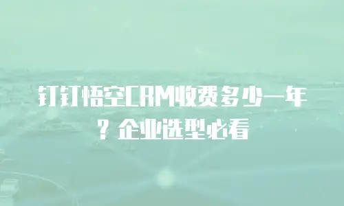 钉钉悟空CRM收费多少一年？企业选型必看