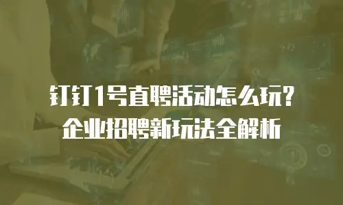 钉钉1号直聘活动怎么玩？企业招聘新玩法全解析