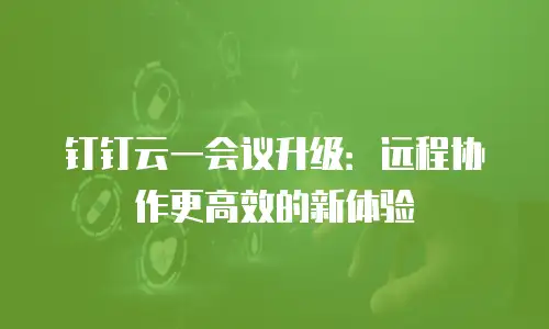 钉钉云一会议升级：远程协作更高效的新体验