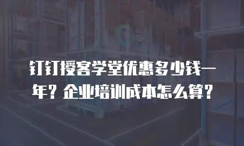 钉钉授客学堂优惠多少钱一年？企业培训成本怎么算？