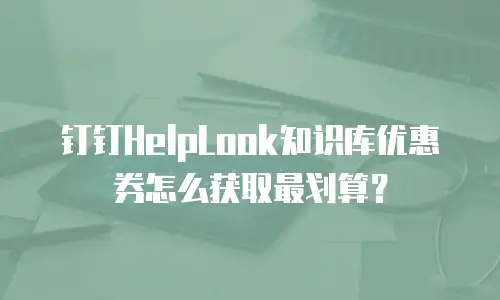 钉钉HelpLook知识库优惠券怎么获取最划算？